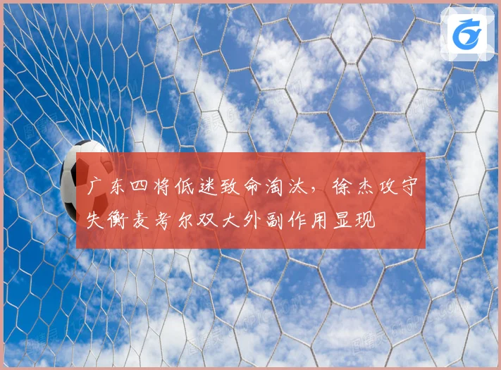 广东四将低迷致命淘汰，徐杰攻守失衡麦考尔双大外副作用显现
