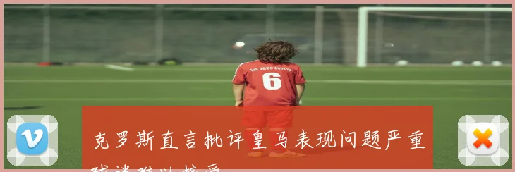克罗斯直言批评皇马表现问题严重球迷难以接受