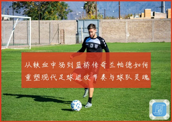 从铁血中场到蓝桥传奇兰帕德如何重塑现代足球进攻节奏与球队灵魂