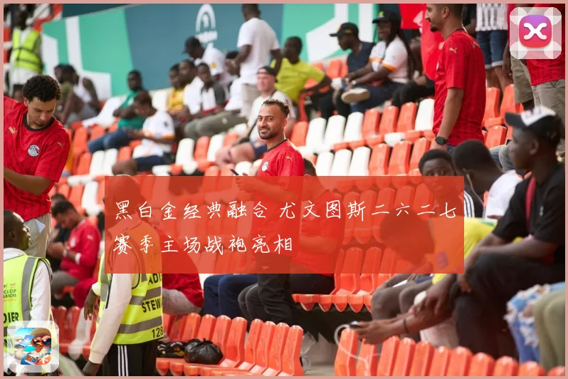 黑白金经典融合 尤文图斯二六二七赛季主场战袍亮相