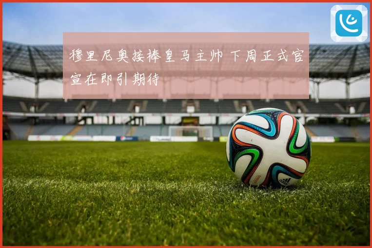 穆里尼奥接棒皇马主帅 下周正式官宣在即引期待