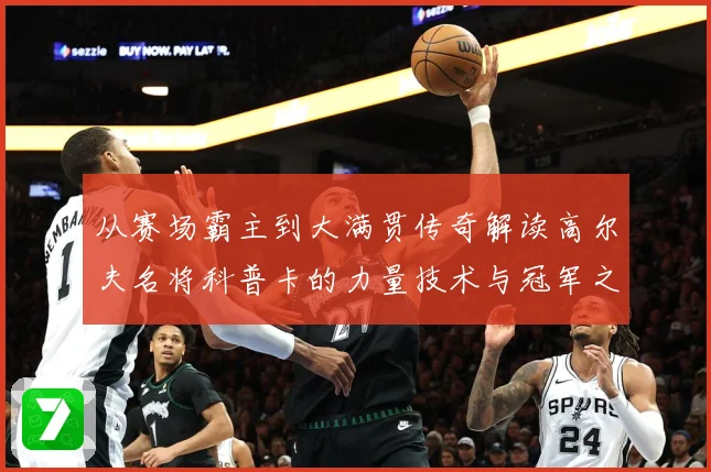 从赛场霸主到大满贯传奇解读高尔夫名将科普卡的力量技术与冠军之路
