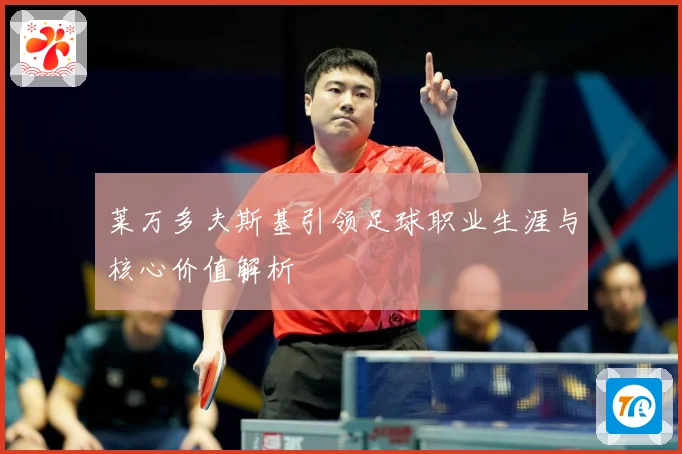 莱万多夫斯基引领足球职业生涯与核心价值解析