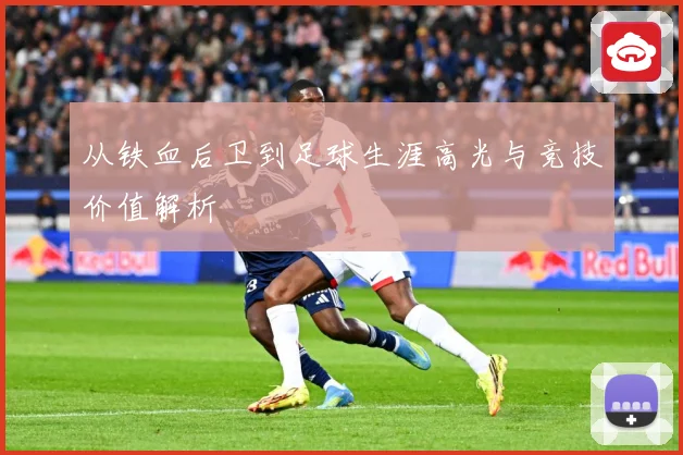 从铁血后卫到足球生涯高光与竞技价值解析