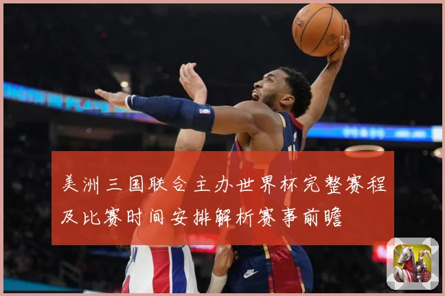 美洲三国联合主办世界杯完整赛程及比赛时间安排解析赛事前瞻