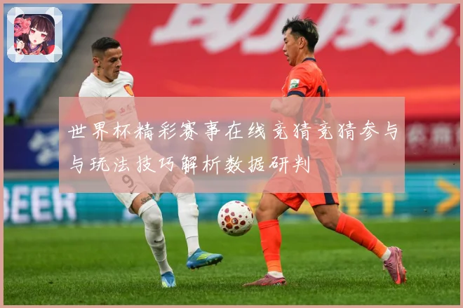 世界杯精彩赛事在线竞猜竞猜参与与玩法技巧解析数据研判