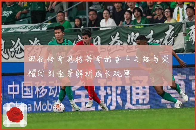 田径传奇恩格蒂奇的奋斗之路与荣耀时刻全景解析成长观察
