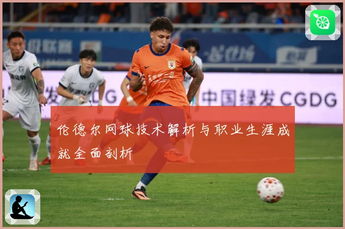 伦德尔网球技术解析与职业生涯成就全面剖析