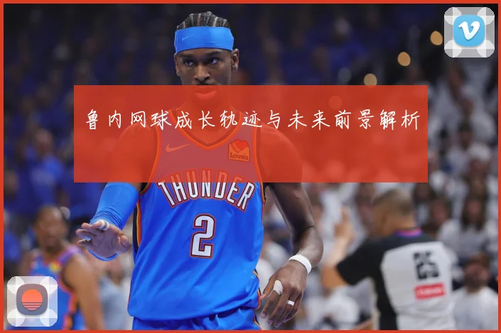 鲁内网球成长轨迹与未来前景解析