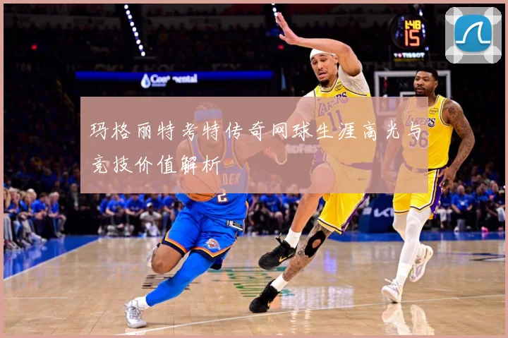 玛格丽特考特传奇网球生涯高光与竞技价值解析