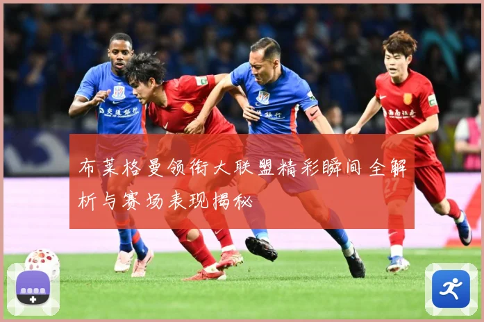 布莱格曼领衔大联盟精彩瞬间全解析与赛场表现揭秘