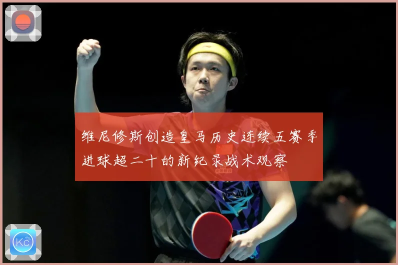 维尼修斯创造皇马历史连续五赛季进球超二十的新纪录战术观察
