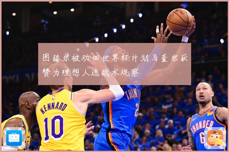 图赫尔被劝回世界杯计划马奎尔获赞为理想人选战术观察