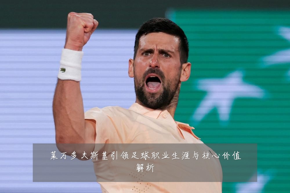 莱万多夫斯基引领足球职业生涯与核心价值解析