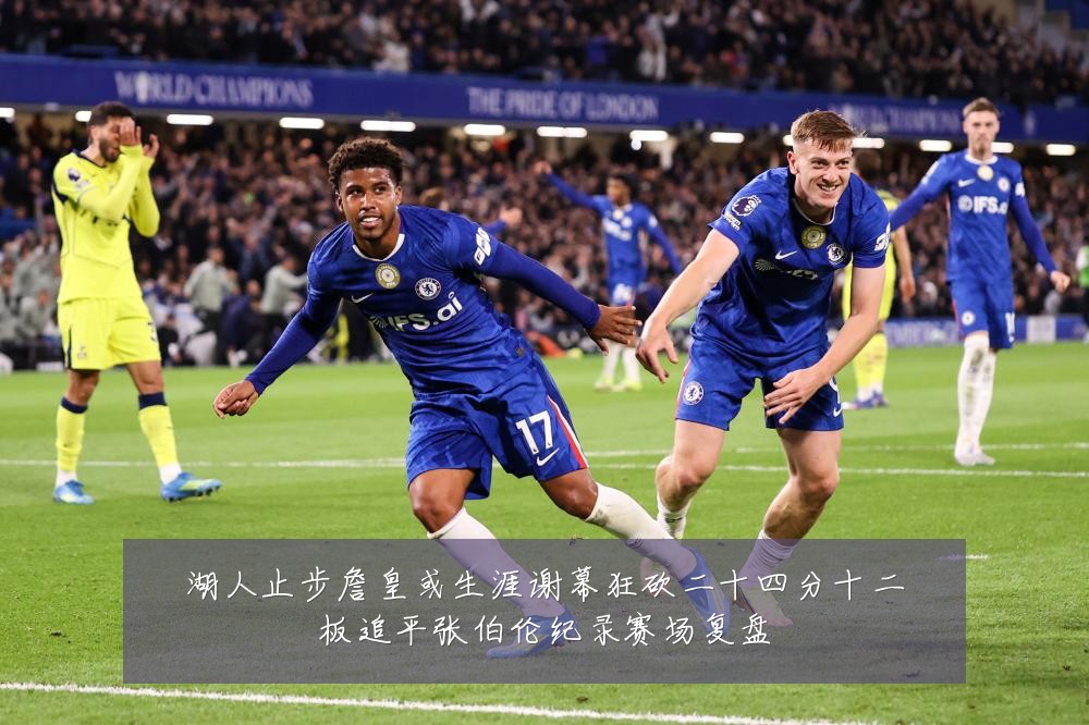 湖人止步詹皇或生涯谢幕狂砍二十四分十二板追平张伯伦纪录赛场复盘