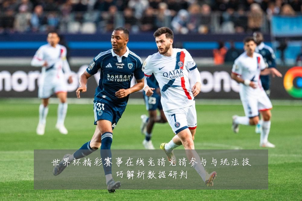 世界杯精彩赛事在线竞猜竞猜参与与玩法技巧解析数据研判